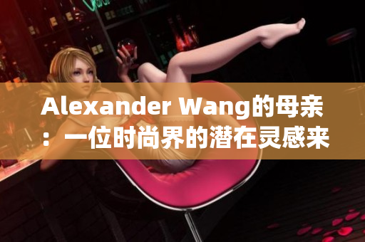 Alexander Wang的母亲：一位时尚界的潜在灵感来源