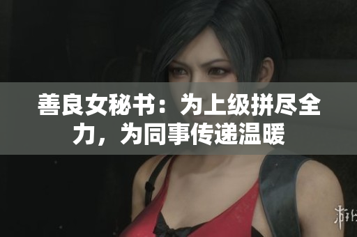 善良女秘书：为上级拼尽全力，为同事传递温暖