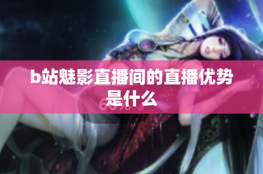 b站魅影直播间的直播优势是什么
