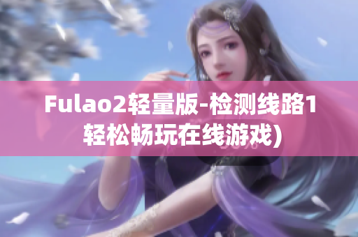 Fulao2轻量版-检测线路1 轻松畅玩在线游戏)