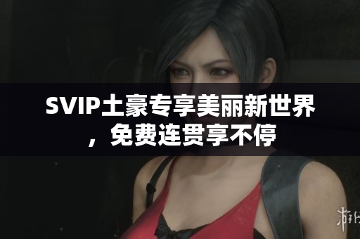 SVIP土豪专享美丽新世界，免费连贯享不停