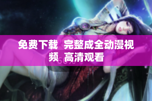 免费下载  完整成全动漫视频  高清观看