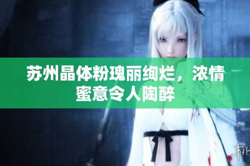 苏州晶体粉瑰丽绚烂，浓情蜜意令人陶醉