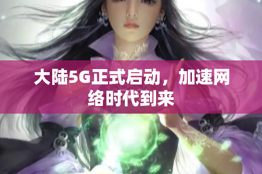 大陆5G正式启动，加速网络时代到来