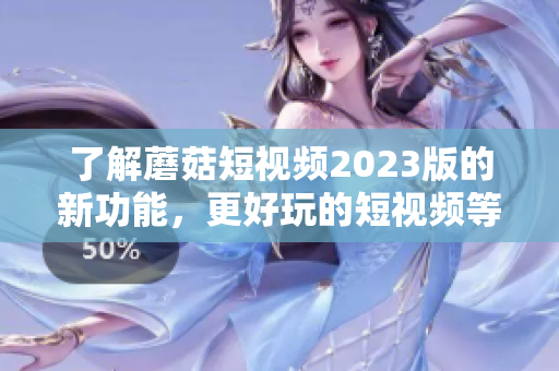 了解蘑菇短视频2023版的新功能，更好玩的短视频等你来拍！