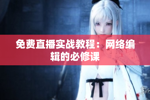 免费直播实战教程：网络编辑的必修课