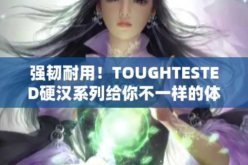 强韧耐用！TOUGHTESTED硬汉系列给你不一样的体验