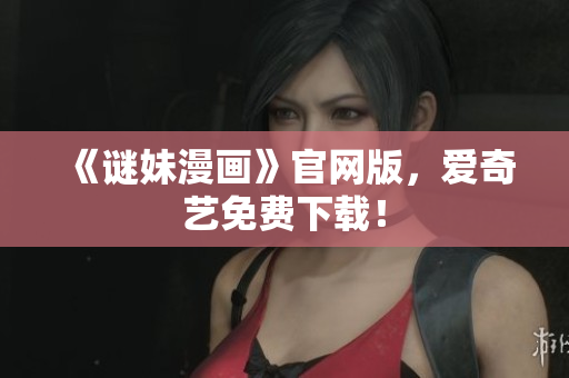 《谜妹漫画》官网版，爱奇艺免费下载！