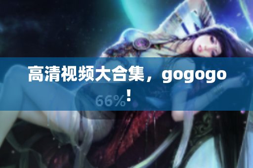 高清视频大合集，gogogo！