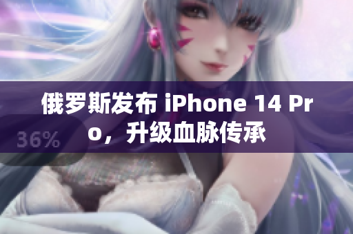 俄罗斯发布 iPhone 14 Pro，升级血脉传承