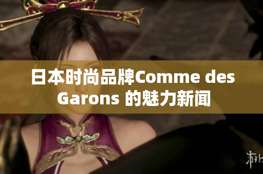 日本时尚品牌Comme des Garons 的魅力新闻