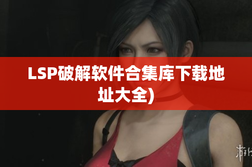 LSP破解软件合集库下载地址大全)