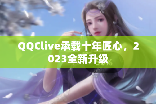 QQClive承载十年匠心，2023全新升级