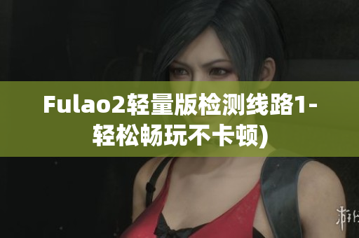Fulao2轻量版检测线路1-轻松畅玩不卡顿)