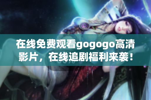 在线免费观看gogogo高清影片，在线追剧福利来袭！