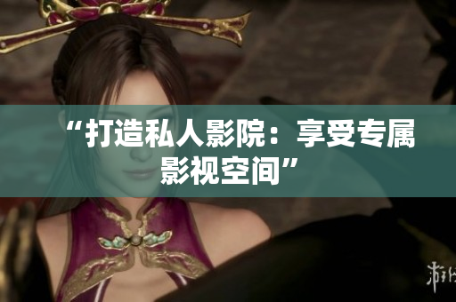 “打造私人影院：享受专属影视空间”