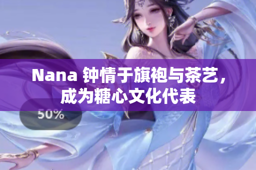 Nana 钟情于旗袍与茶艺，成为糖心文化代表