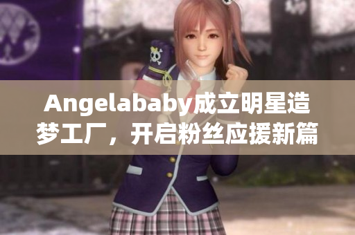 Angelababy成立明星造梦工厂，开启粉丝应援新篇章