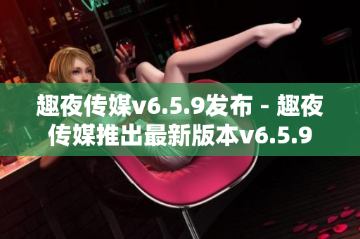 趣夜传媒v6.5.9发布 - 趣夜传媒推出最新版本v6.5.9