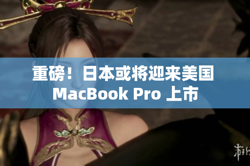 重磅！日本或将迎来美国 MacBook Pro 上市