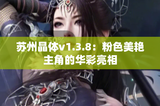 苏州晶体v1.3.8：粉色美艳主角的华彩亮相