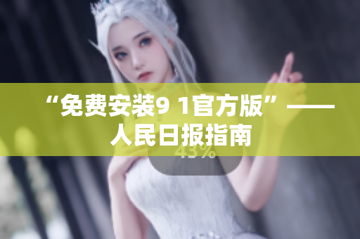“免费安装9 1官方版”——人民日报指南