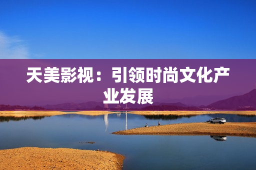 天美影视：引领时尚文化产业发展