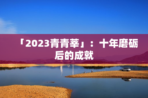 「2023青青莘」：十年磨砺后的成就