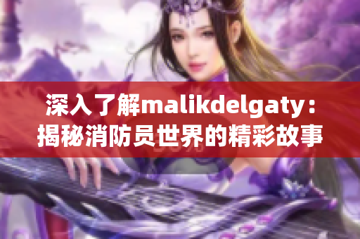 深入了解malikdelgaty：揭秘消防员世界的精彩故事