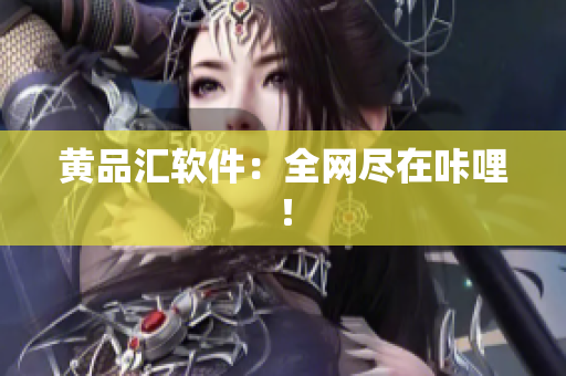 黄品汇软件：全网尽在咔哩！