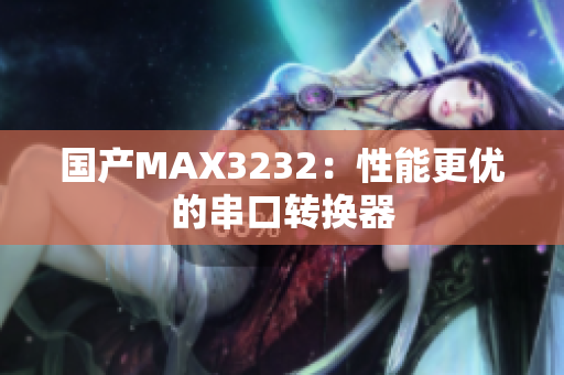 国产MAX3232：性能更优的串口转换器