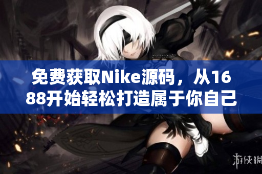免费获取Nike源码，从1688开始轻松打造属于你自己的网站