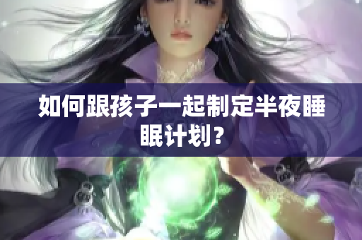如何跟孩子一起制定半夜睡眠计划？