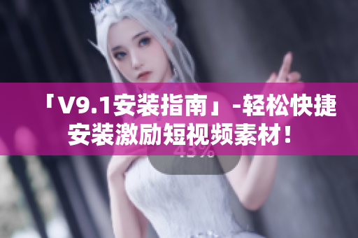 「V9.1安装指南」-轻松快捷安装激励短视频素材！