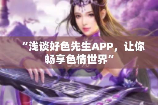 “浅谈好色先生APP，让你畅享色情世界”