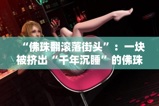 “佛珠翻滚落街头”：一块被挤出“千年沉睡”的佛珠成了路边景观