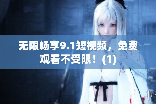 无限畅享9.1短视频，免费观看不受限！(1)