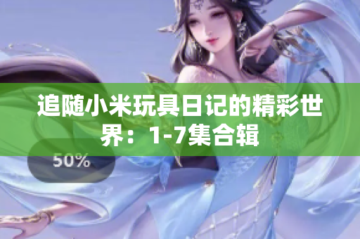 追随小米玩具日记的精彩世界：1-7集合辑