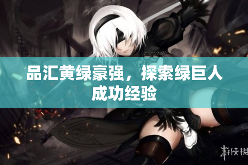 品汇黄绿豪强，探索绿巨人成功经验