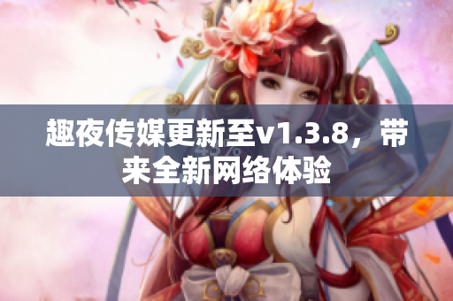 趣夜传媒更新至v1.3.8，带来全新网络体验