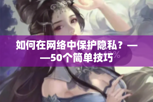 如何在网络中保护隐私？——50个简单技巧