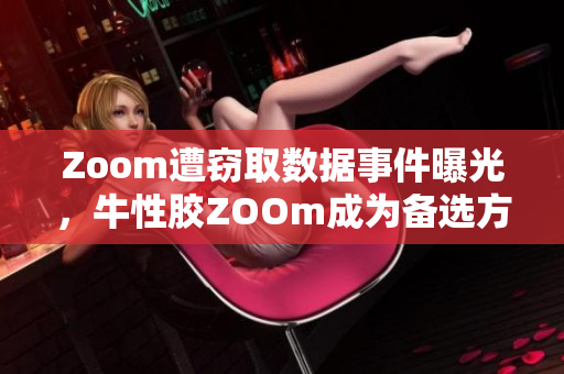 Zoom遭窃取数据事件曝光，牛性胶ZOOm成为备选方案