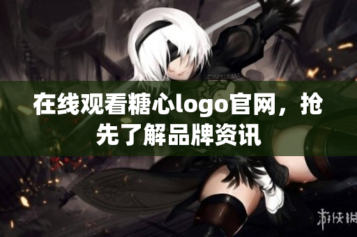 在线观看糖心logo官网，抢先了解品牌资讯