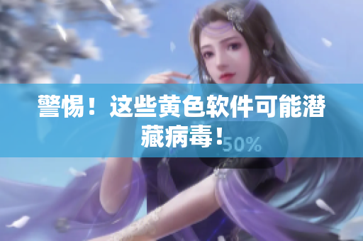 警惕！这些黄色软件可能潜藏病毒！