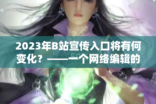 2023年B站宣传入口将有何变化？——一个网络编辑的猜测