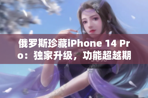 俄罗斯珍藏iPhone 14 Pro：独家升级，功能超越期待