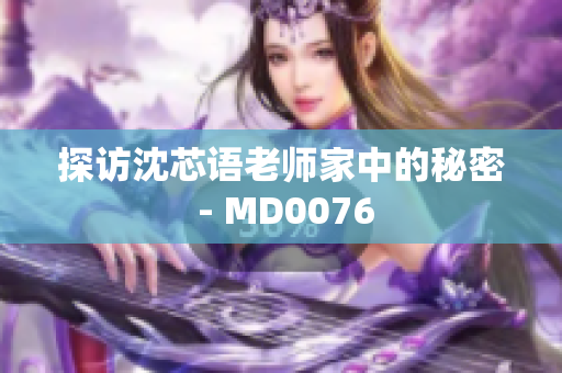 探访沈芯语老师家中的秘密 - MD0076