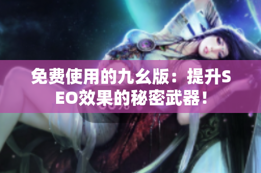 免费使用的九幺版：提升SEO效果的秘密武器！