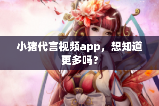 小猪代言视频app，想知道更多吗？