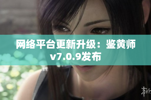 网络平台更新升级：鉴黄师v7.0.9发布